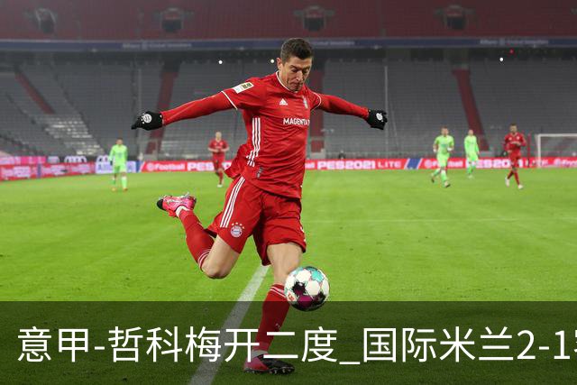 意甲-哲科梅开二度 国际米兰2-1客胜终结连败